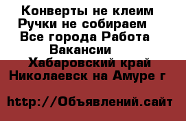 Конверты не клеим! Ручки не собираем! - Все города Работа » Вакансии   . Хабаровский край,Николаевск-на-Амуре г.